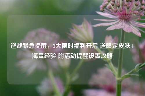 逆战紧急提醒，3大限时福利开启 送限定皮肤+海量经验 附活动提醒设置攻略