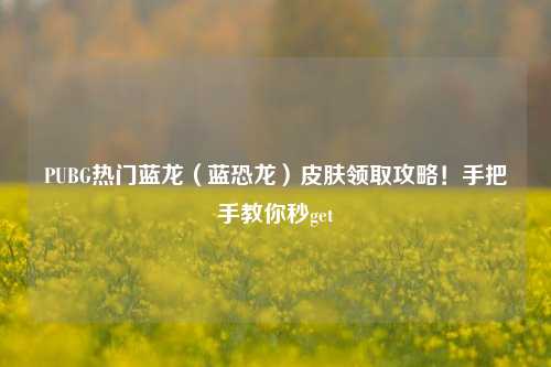 PUBG热门蓝龙（蓝恐龙）皮肤领取攻略！手把手教你秒get