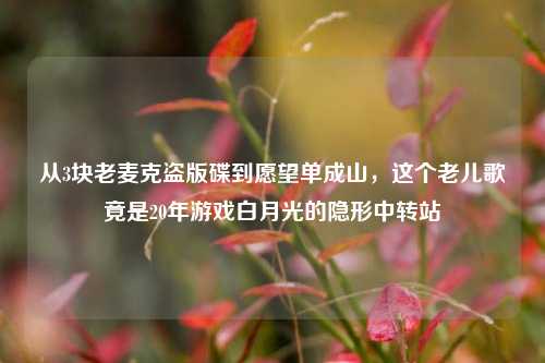 从3块老麦克盗版碟到愿望单成山,这个老儿歌竟是20年游戏白月光的隐形中转站