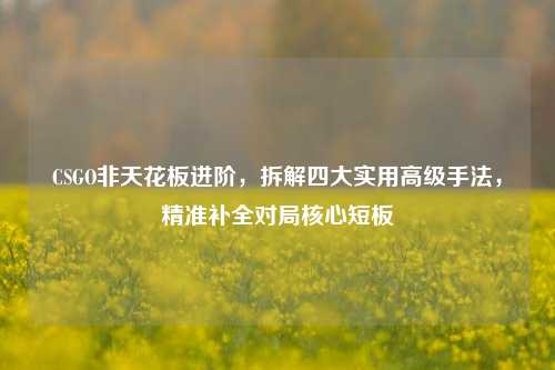 CSGO非天花板进阶，拆解四大实用高级手法，精准补全对局核心短板