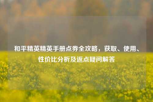 和平精英精英手册点券全攻略,获取、使用、性价比分析及返点疑问解答