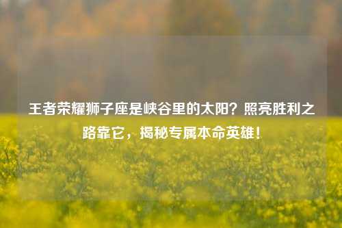 王者荣耀狮子座是峡谷里的太阳？照亮胜利之路靠它，揭秘专属本命英雄！