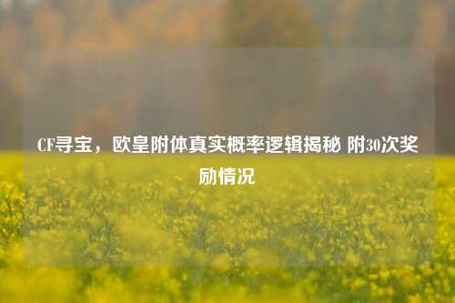 CF寻宝,欧皇附体真实概率逻辑揭秘 附30次奖励情况