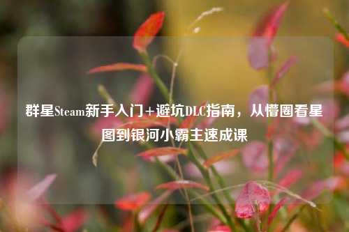 群星Steam新手入门+避坑DLC指南,从懵圈看星图到银河小霸主速成课
