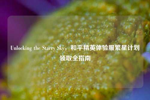 Unlocking the Starry Sky,和平精英体验服繁星计划领取全指南