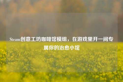 Steam创意工坊咖啡馆模组,在游戏里开一间专属你的治愈小馆