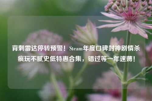 背刺雷达停转预警！Steam年度口碑封神剧情杀疯玩不腻史低特惠合集，错过等一年速薅！
