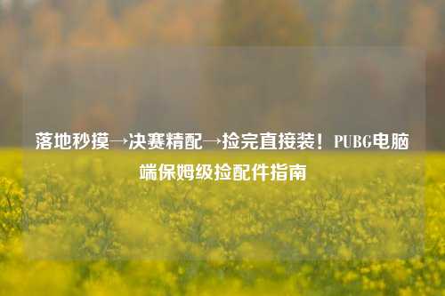 落地秒摸→决赛精配→捡完直接装!PUBG电脑端保姆级捡配件指南