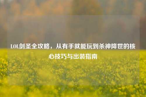 LOL剑圣全攻略,从有手就能玩到杀神降世的核心技巧与出装指南