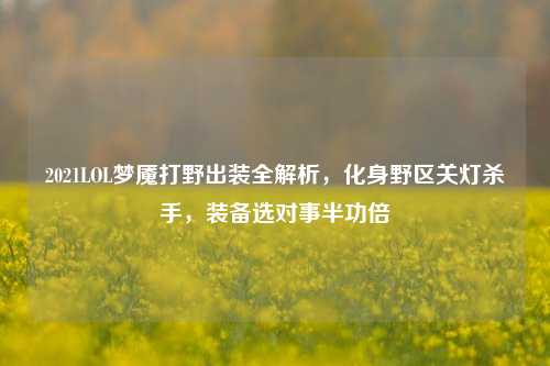 2021LOL梦魇打野出装全解析,化身野区关灯杀手,装备选对事半功倍