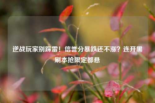 逆战玩家别踩雷！信誉分暴跌还不涨？连开黑刷本抢限定都悬