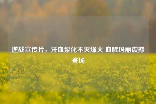 逆战宣传片，汗血鬃化不灭烽火 血腥玛丽震撼登场