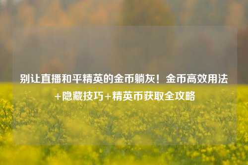别让直播和平精英的金币躺灰!金币高效用法+隐藏技巧+精英币获取全攻略