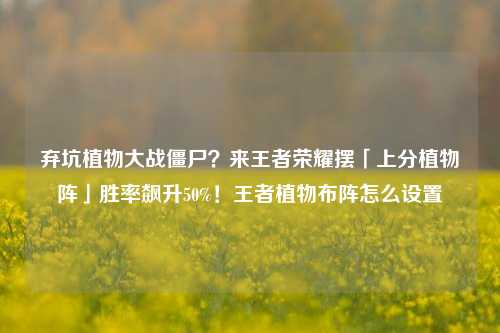 弃坑植物大战僵尸?来王者荣耀摆「上分植物阵」胜率飙升50%!王者植物布阵怎么设置