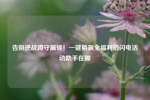 告别逆战蹲守漏领！一键躺赢全福利的闪电活动助手在哪