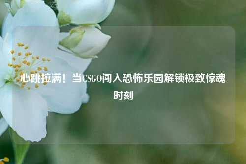 心跳拉满！当CSGO闯入恐怖乐园解锁极致惊魂时刻
