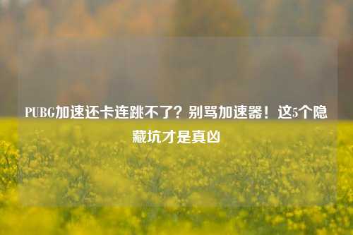 PUBG加速还卡连跳不了?别骂加速器!这5个隐藏坑才是真凶