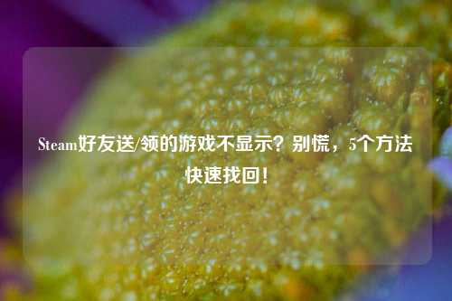 Steam好友送/领的游戏不显示？别慌，5个方法快速找回！