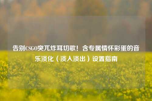 告别CSGO突兀炸耳切歌！含专属情怀彩蛋的音乐淡化（淡入淡出）设置指南