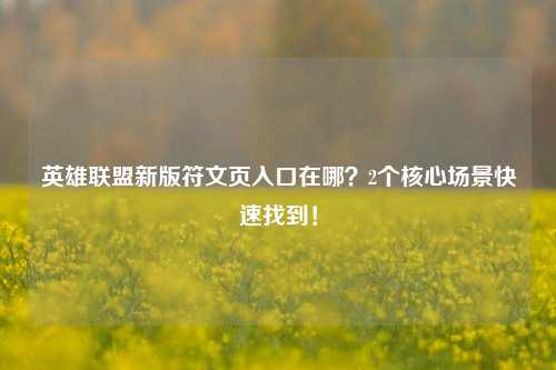 英雄联盟新版符文页入口在哪?2个核心场景快速找到!