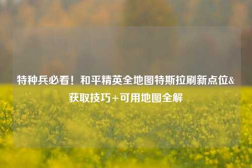 特种兵必看！和平精英全地图特斯拉刷新点位&获取技巧+可用地图全解