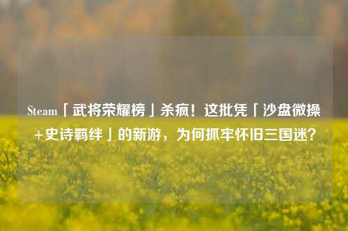 Steam「武将荣耀榜」杀疯!这批凭「沙盘微操+史诗羁绊」的新游,为何抓牢怀旧三国迷?