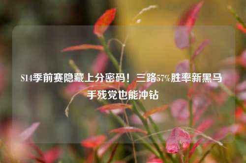 S14季前赛隐藏上分密码!三路57%胜率新黑马 手残党也能冲钻