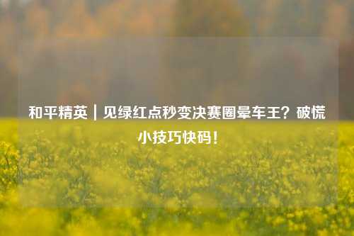和平精英｜见绿红点秒变决赛圈晕车王？破慌小技巧快码！