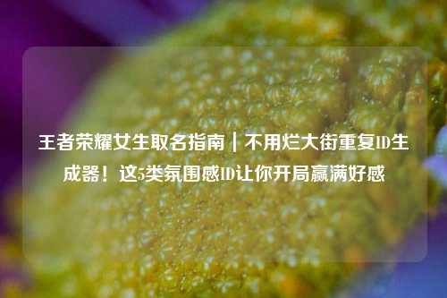 王者荣耀女生取名指南｜不用烂大街重复ID生成器！这5类氛围感ID让你开局赢满好感