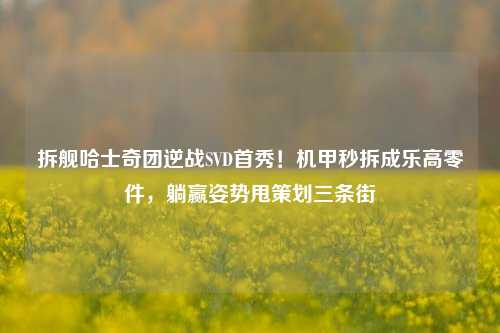 拆舰哈士奇团逆战SVD首秀!机甲秒拆成乐高零件,躺赢姿势甩策划三条街