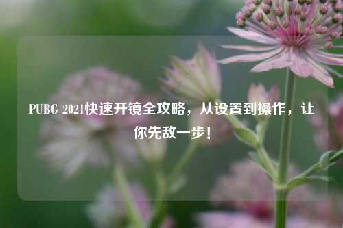 PUBG 2021快速开镜全攻略，从设置到操作，让你先敌一步！